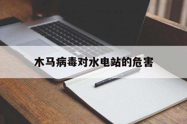 木马病毒对水电站的危害（木马病毒入侵会有什么影响）