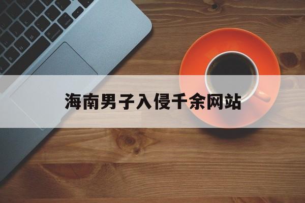 关于海南男子入侵千余网站的信息