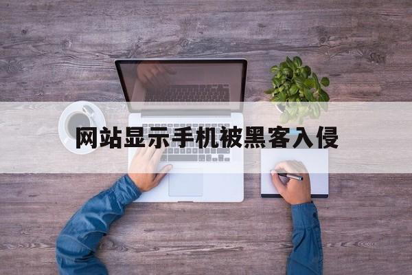 网站显示手机被黑客入侵（被黑客入侵手机是什么情况）