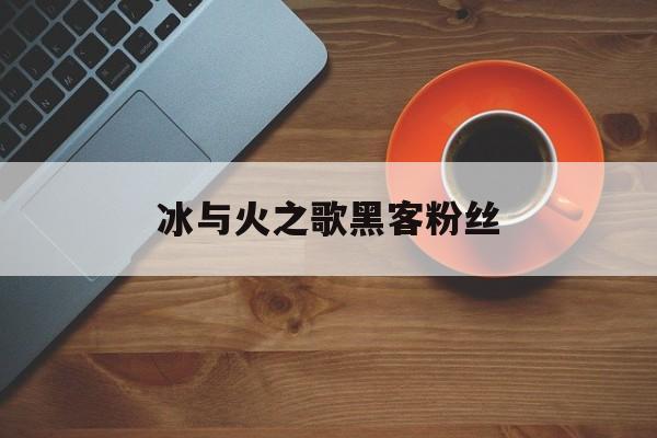 冰与火之歌黑客粉丝（冰与火之歌黑客结局）