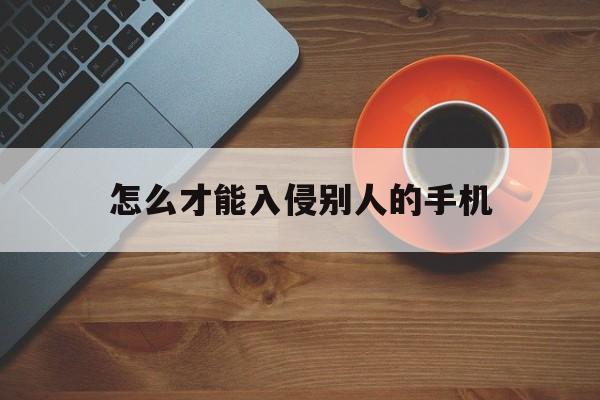 怎么才能入侵别人的手机（怎样简单入侵别人的手机）