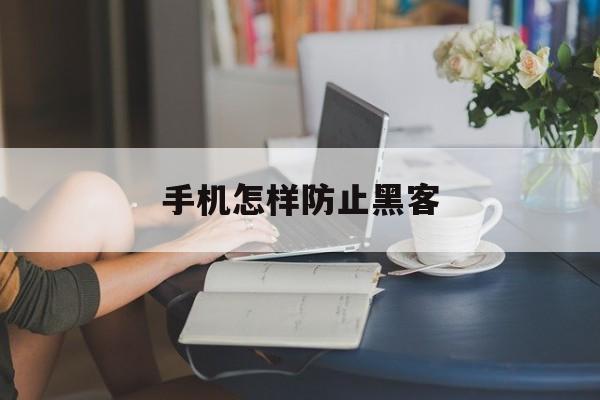 手机怎样防止黑客（如何防止黑客攻击手机）