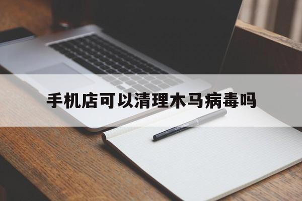 手机店可以清理木马病毒吗（怎么清除手机病毒木马）