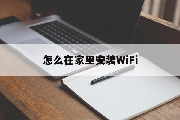 怎么在家里安装WiFi（怎么在家里安装无线网）