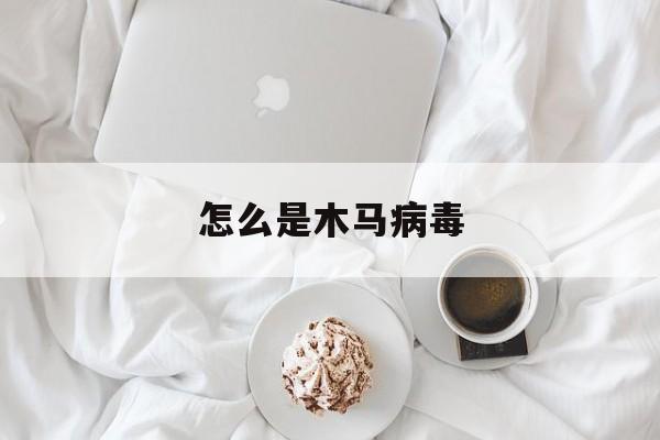 怎么是木马病毒（木马病毒为什么叫木马病毒）