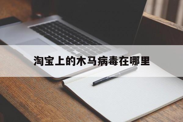 淘宝上的木马病毒在哪里（淘宝提示手机存在木马病毒）