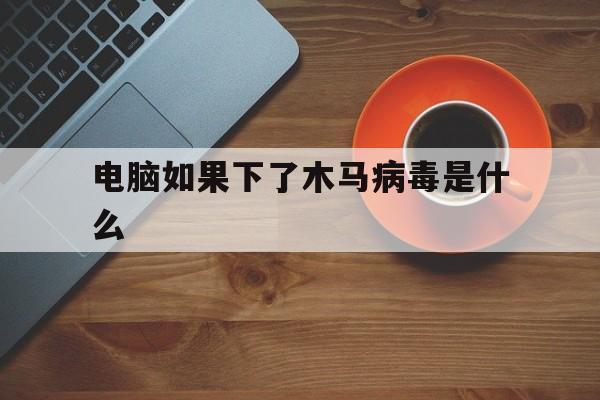 电脑如果下了木马病毒是什么（电脑上的木马病毒是什么）