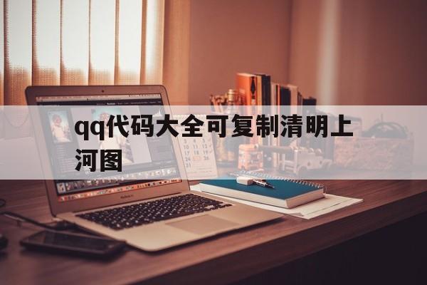 qq代码大全可复制清明上河图（代码大全可复制清明上河图怎么用）