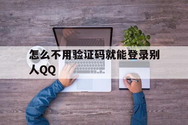 怎么不用验证码就能登录别人QQ（如何登别人号不要验证码）