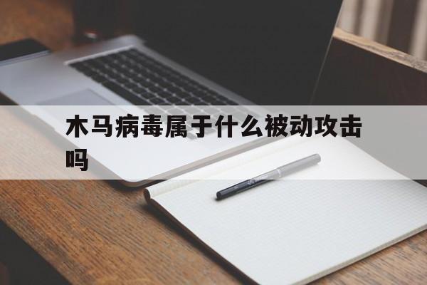 木马病毒属于什么被动攻击吗（木马病毒的特性是）