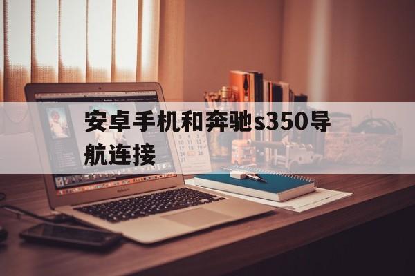 安卓手机和奔驰s350导航连接（奔驰s350手机导航同步汽车屏幕）