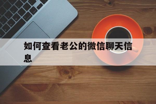 如何查看老公的微信聊天信息（如何查看老公微信聊天内容）