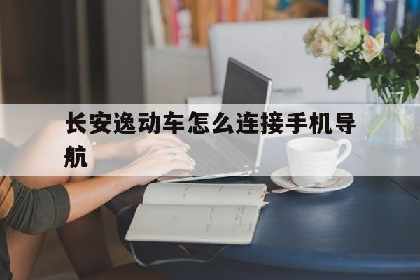 长安逸动车怎么连接手机导航（长安逸动plus怎么连接手机导航）