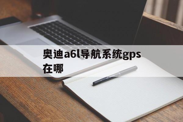 奥迪a6l导航系统gps在哪（奥迪a6的gps装在哪里）