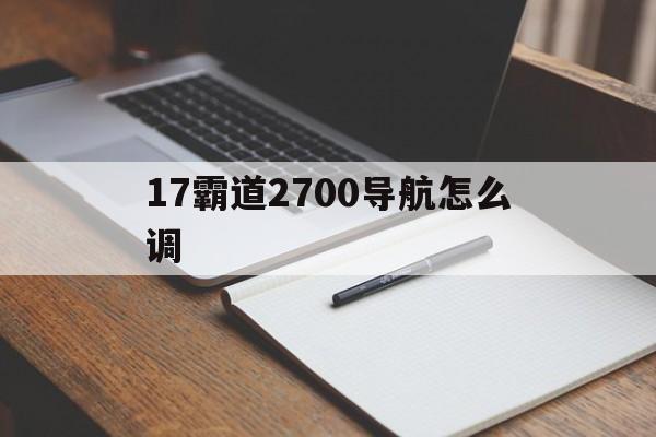 17霸道2700导航怎么调（霸道2700导航怎么用）