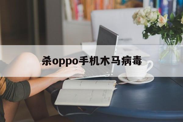 杀oppo手机木马病毒（oppo破解软件被报毒）