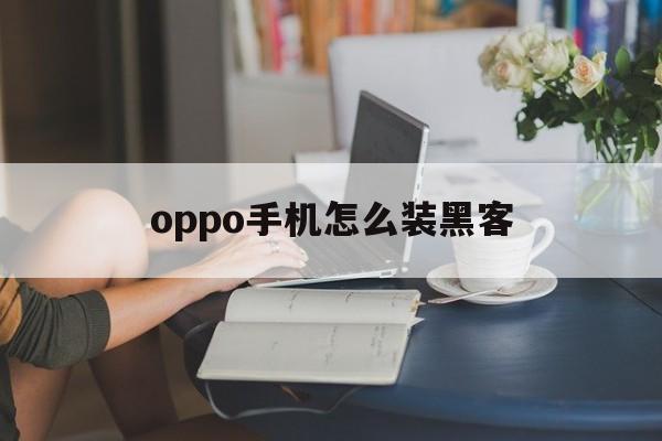 oppo手机怎么装黑客（oppo手机黑客代码大全）