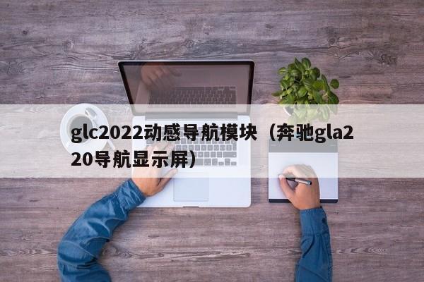 glc2022动感导航模块（奔驰gla220导航显示屏）