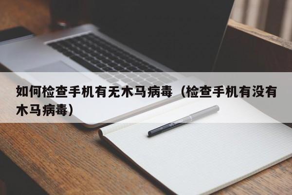 如何检查手机有无木马病毒（检查手机有没有木马病毒）