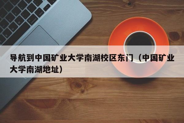 导航到中国矿业大学南湖校区东门（中国矿业大学南湖地址）