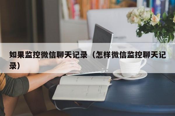 如果监控微信聊天记录（怎样微信监控聊天记录）