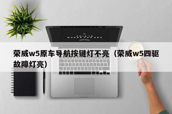 荣威w5原车导航按键灯不亮（荣威w5四驱故障灯亮）