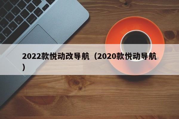 2022款悦动改导航（2020款悦动导航）