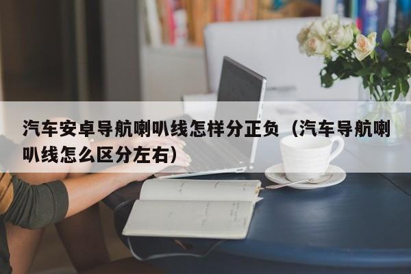 汽车安卓导航喇叭线怎样分正负（汽车导航喇叭线怎么区分左右）