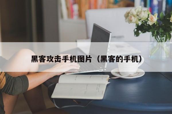 黑客攻击手机图片（黑客的手机）