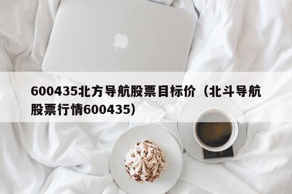 600435北方导航股票目标价（北斗导航股票行情600435）