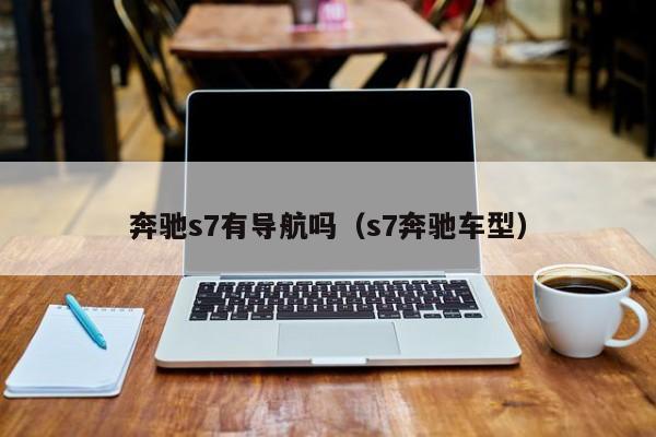 奔驰s7有导航吗（s7奔驰车型）