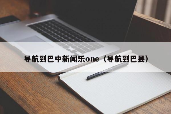 导航到巴中新闻乐one（导航到巴县）