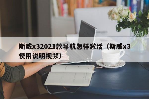 斯威x32021款导航怎样激活（斯威x3使用说明视频）