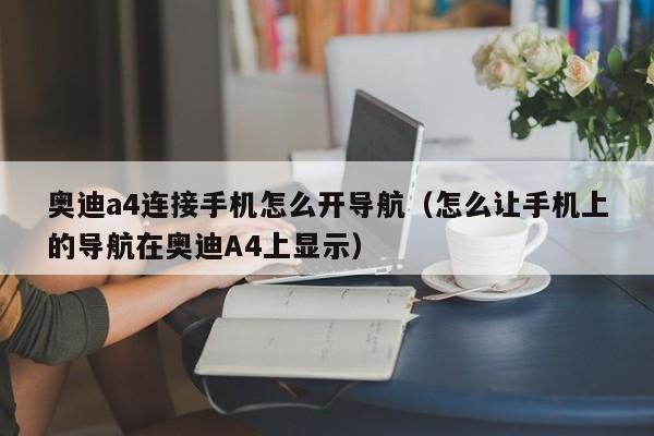 奥迪a4连接手机怎么开导航（怎么让手机上的导航在奥迪A4上显示）