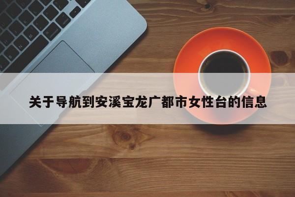 关于导航到安溪宝龙广都市女性台的信息