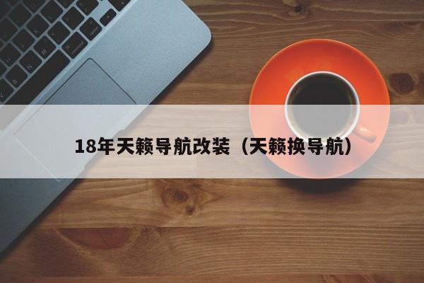 18年天籁导航改装（天籁换导航）