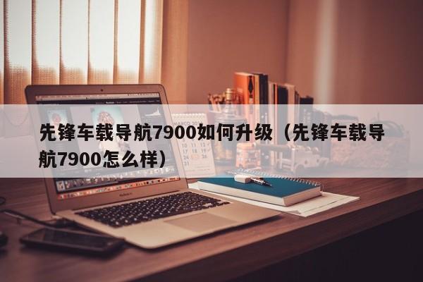 先锋车载导航7900如何升级（先锋车载导航7900怎么样）