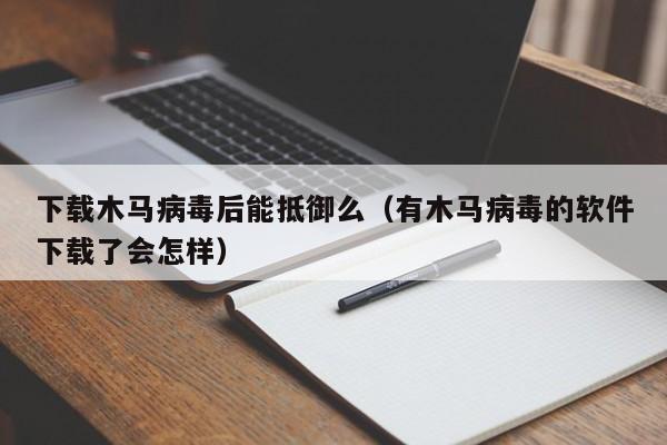 下载木马病毒后能抵御么（有木马病毒的软件下载了会怎样）