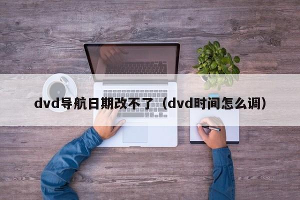 dvd导航日期改不了（dvd时间怎么调）