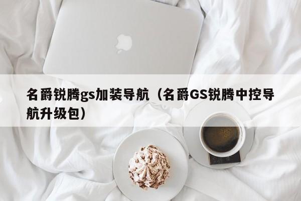 名爵锐腾gs加装导航（名爵GS锐腾中控导航升级包）