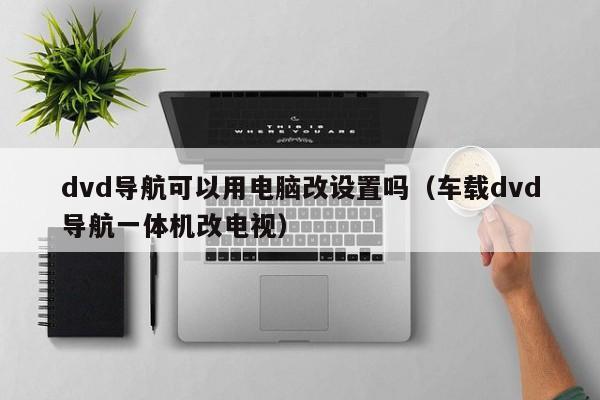 dvd导航可以用电脑改设置吗（车载dvd导航一体机改电视）