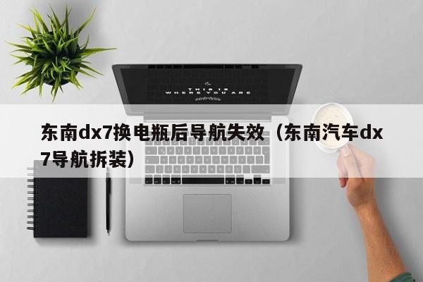 东南dx7换电瓶后导航失效（东南汽车dx7导航拆装）