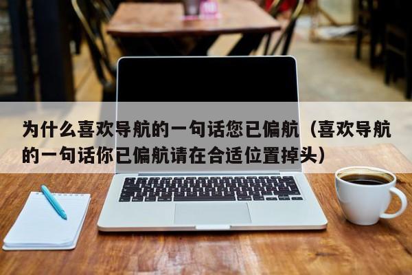 为什么喜欢导航的一句话您已偏航（喜欢导航的一句话你已偏航请在合适位置掉头）