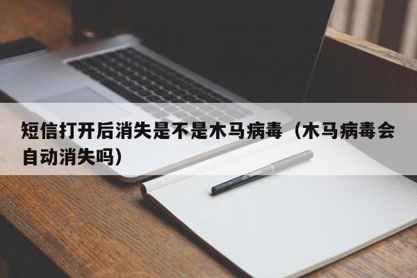 短信打开后消失是不是木马病毒（木马病毒会自动消失吗）