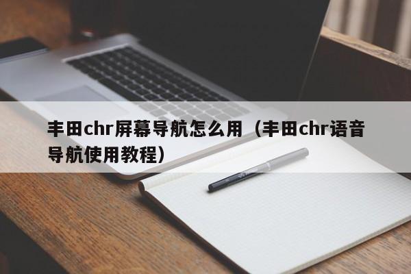 丰田chr屏幕导航怎么用（丰田chr语音导航使用教程）