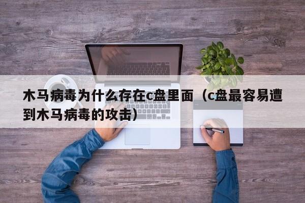 木马病毒为什么存在c盘里面（c盘最容易遭到木马病毒的攻击）