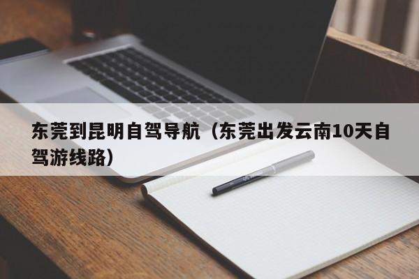 东莞到昆明自驾导航（东莞出发云南10天自驾游线路）