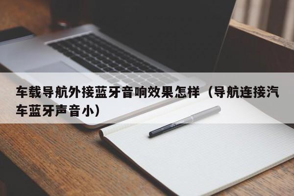 车载导航外接蓝牙音响效果怎样（导航连接汽车蓝牙声音小）