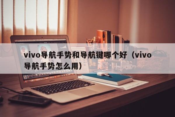 vivo导航手势和导航键哪个好（vivo导航手势怎么用）