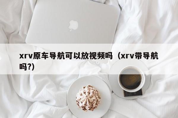 xrv原车导航可以放视频吗（xrv带导航吗?）